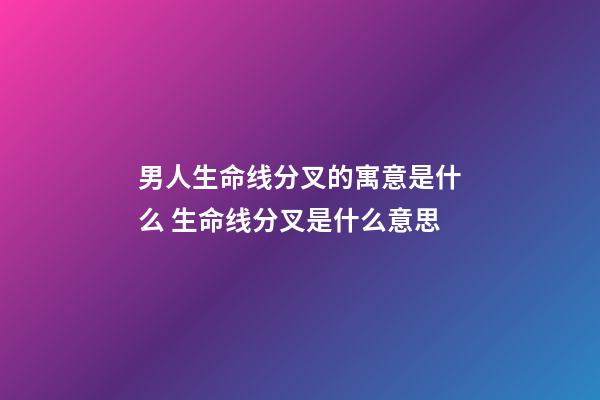 男人生命线分叉的寓意是什么 生命线分叉是什么意思
